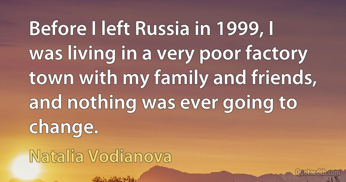 Before I left Russia in 1999, I was living in a very poor factory town with my family and friends, and nothing was ever going to change. (Natalia Vodianova)