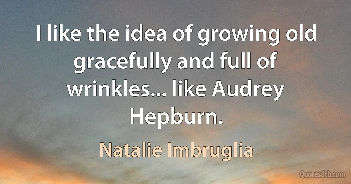 I like the idea of growing old gracefully and full of wrinkles... like Audrey Hepburn. (Natalie Imbruglia)