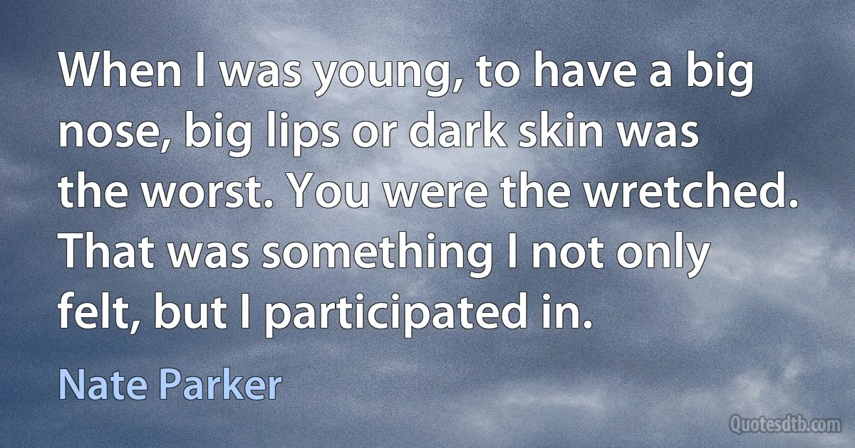 When I was young, to have a big nose, big lips or dark skin was the worst. You were the wretched. That was something I not only felt, but I participated in. (Nate Parker)