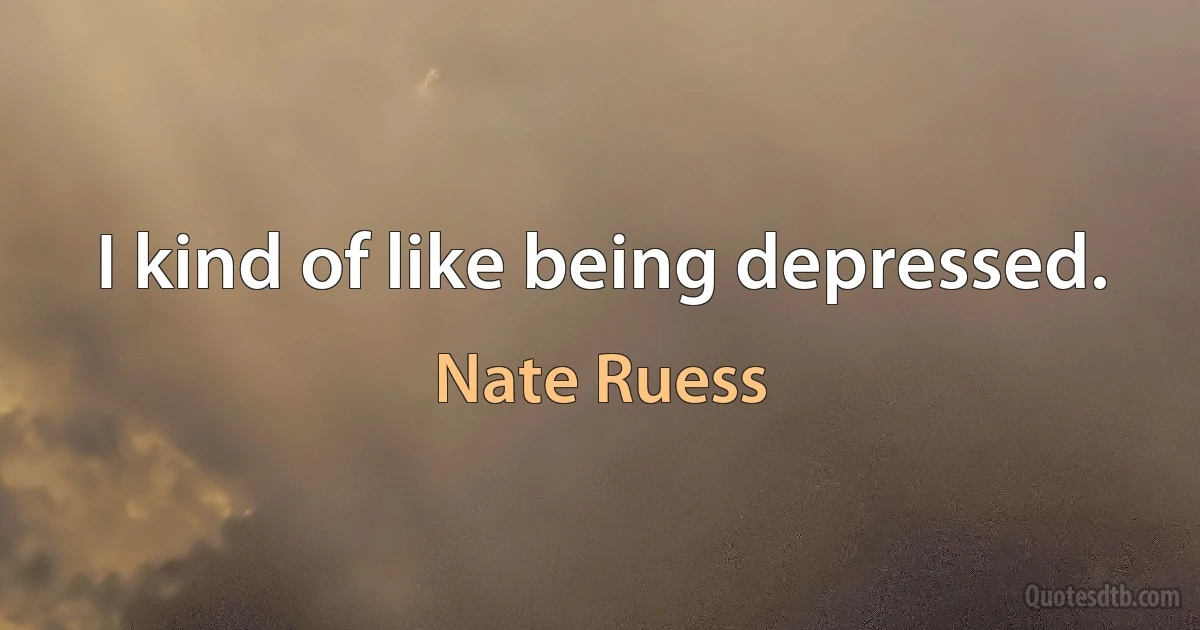 I kind of like being depressed. (Nate Ruess)