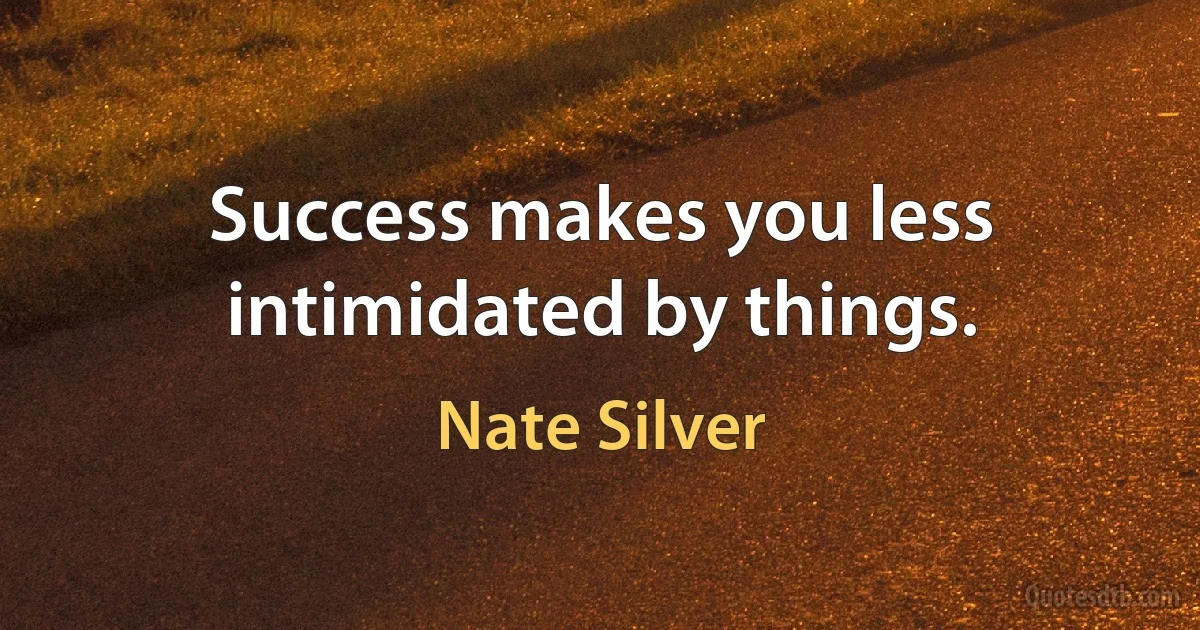 Success makes you less intimidated by things. (Nate Silver)