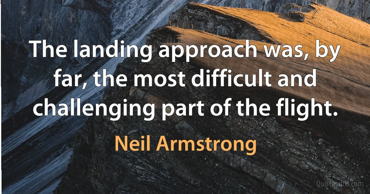 The landing approach was, by far, the most difficult and challenging part of the flight. (Neil Armstrong)