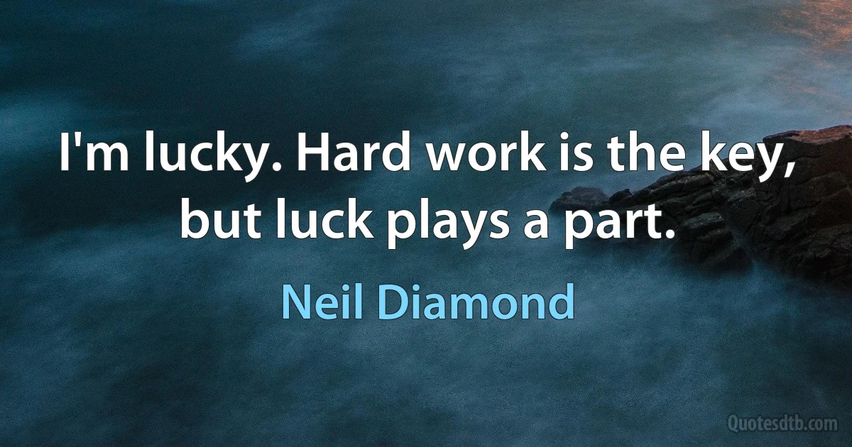 I'm lucky. Hard work is the key, but luck plays a part. (Neil Diamond)