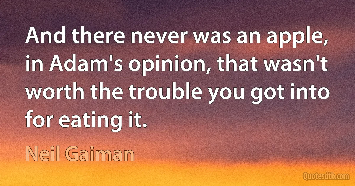 And there never was an apple, in Adam's opinion, that wasn't worth the trouble you got into for eating it. (Neil Gaiman)