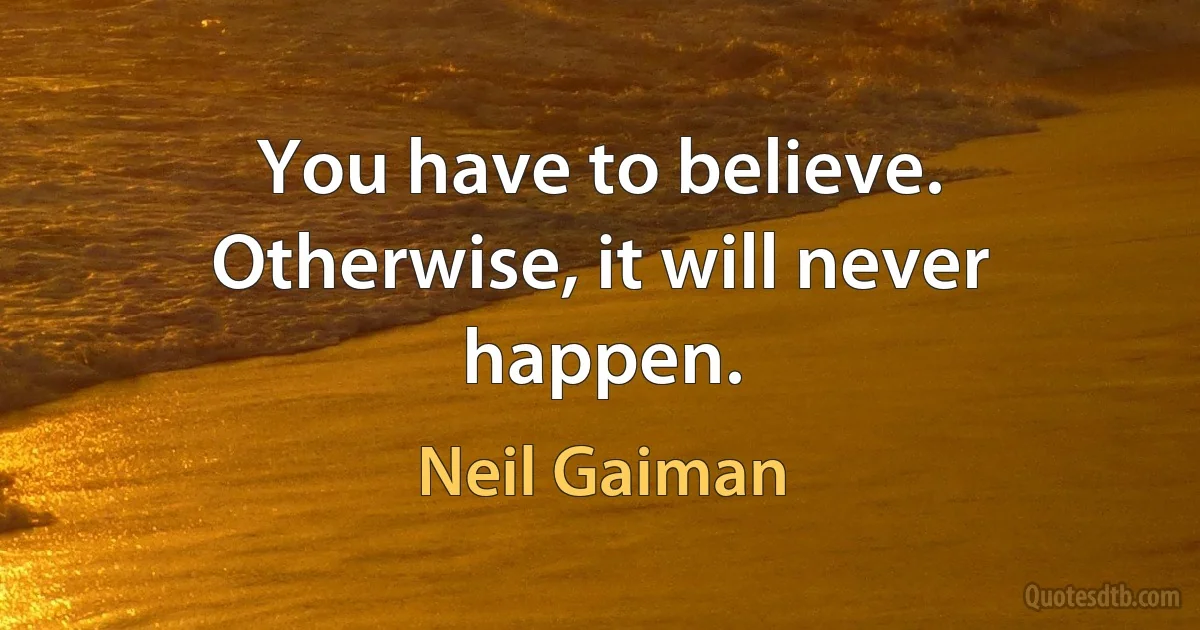 You have to believe. Otherwise, it will never happen. (Neil Gaiman)