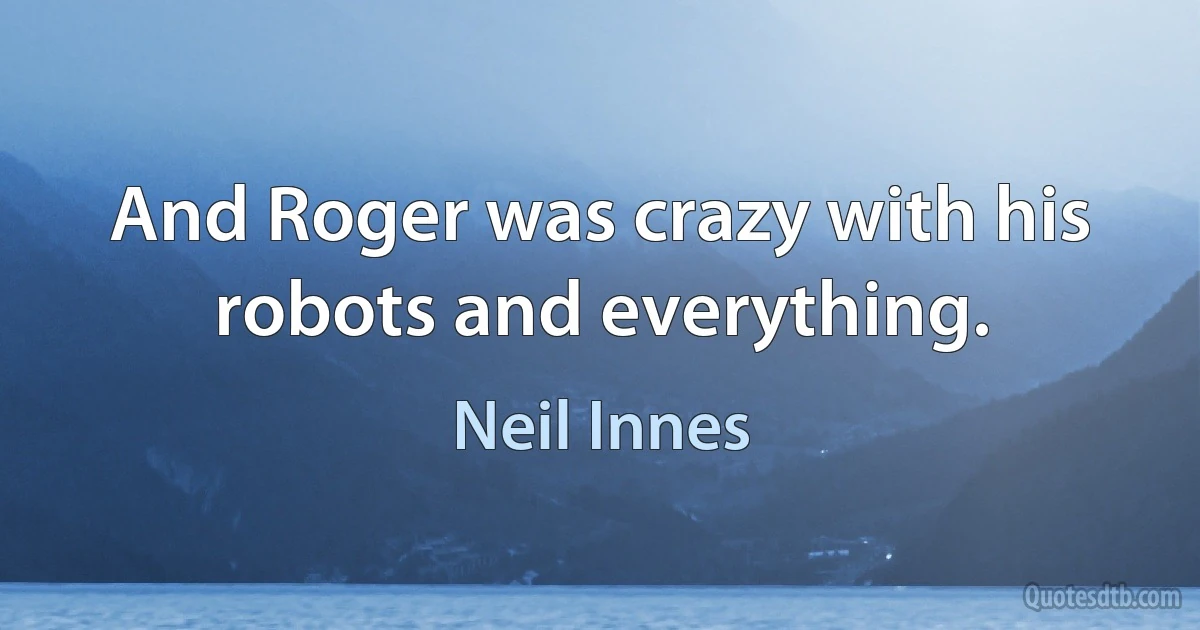 And Roger was crazy with his robots and everything. (Neil Innes)