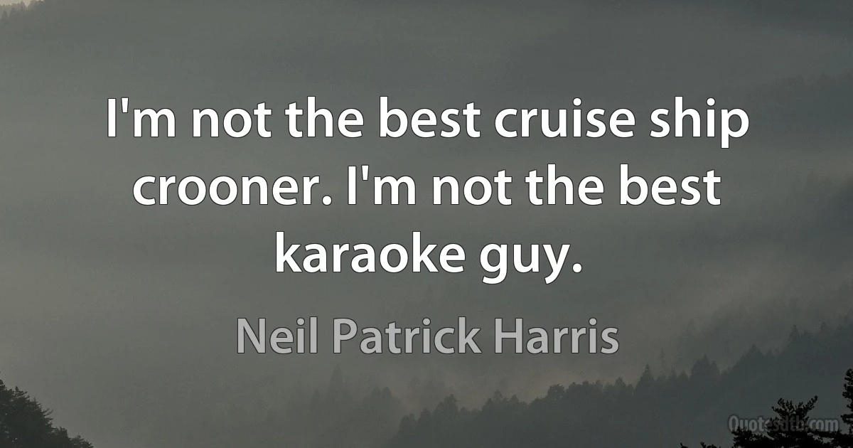 I'm not the best cruise ship crooner. I'm not the best karaoke guy. (Neil Patrick Harris)