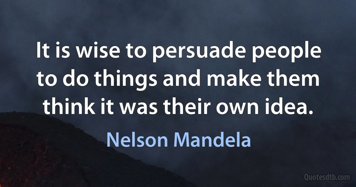 It is wise to persuade people to do things and make them think it was their own idea. (Nelson Mandela)