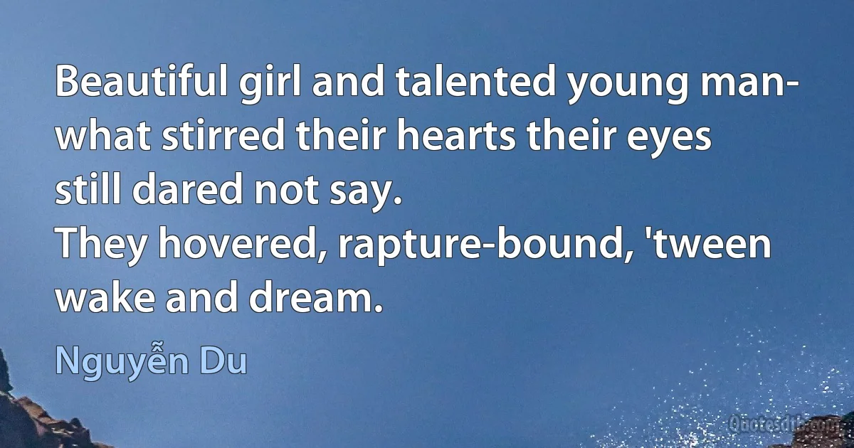 Beautiful girl and talented young man-
what stirred their hearts their eyes still dared not say.
They hovered, rapture-bound, 'tween wake and dream. (Nguyễn Du)