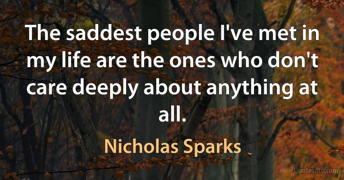 The saddest people I've met in my life are the ones who don't care deeply about anything at all. (Nicholas Sparks)