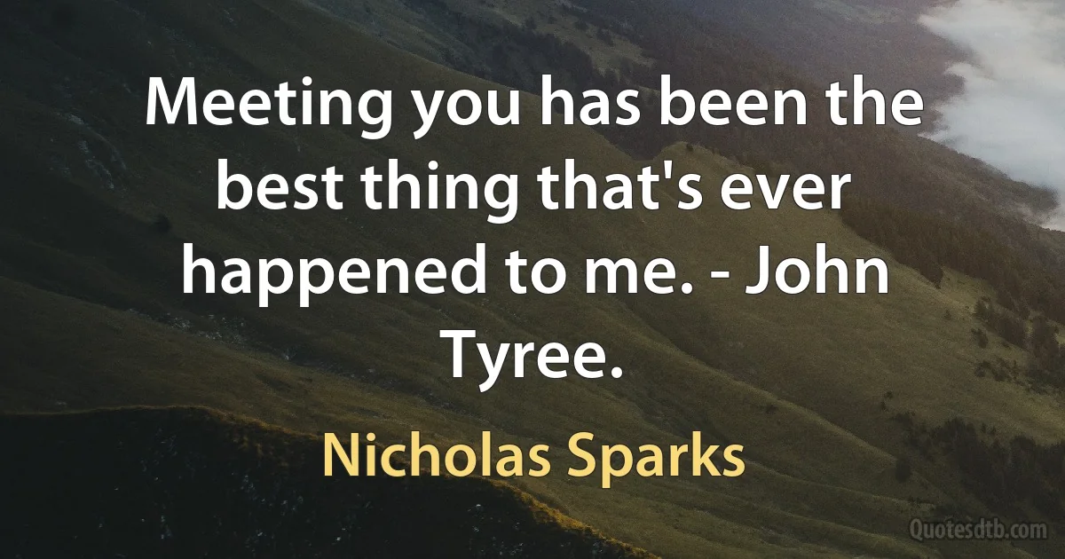 Meeting you has been the best thing that's ever happened to me. - John Tyree. (Nicholas Sparks)