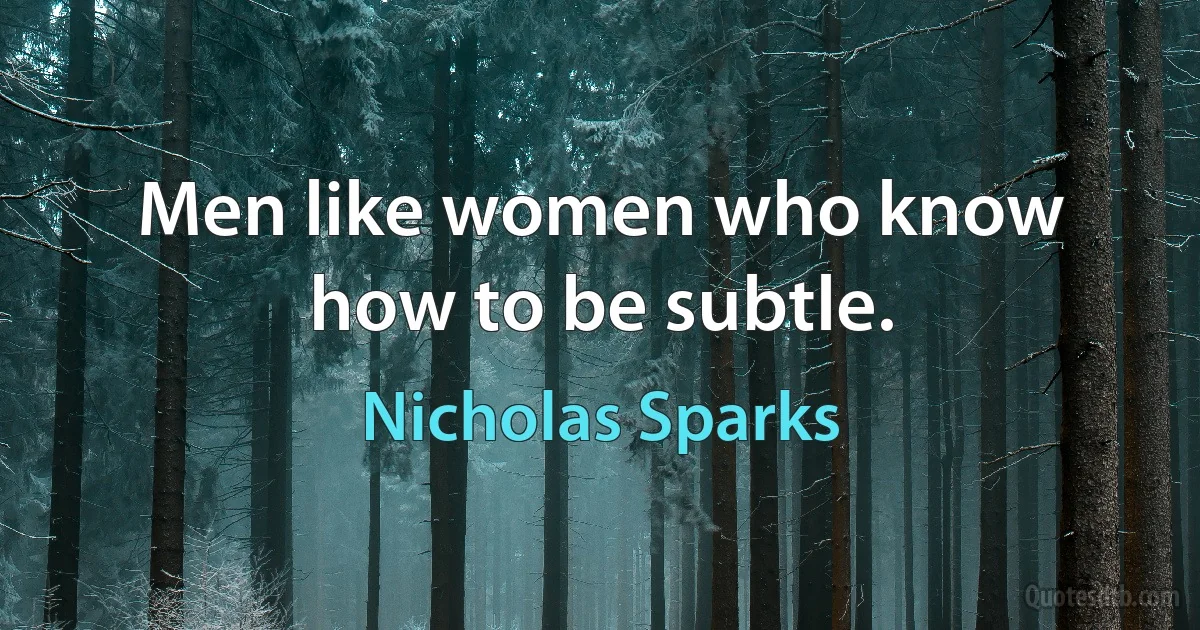 Men like women who know how to be subtle. (Nicholas Sparks)