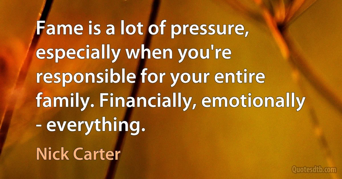 Fame is a lot of pressure, especially when you're responsible for your entire family. Financially, emotionally - everything. (Nick Carter)