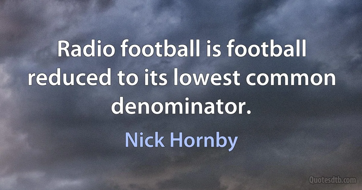 Radio football is football reduced to its lowest common denominator. (Nick Hornby)