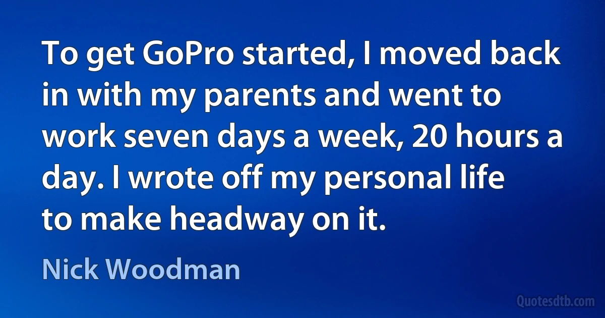 To get GoPro started, I moved back in with my parents and went to work seven days a week, 20 hours a day. I wrote off my personal life to make headway on it. (Nick Woodman)