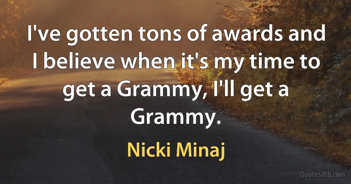 I've gotten tons of awards and I believe when it's my time to get a Grammy, I'll get a Grammy. (Nicki Minaj)