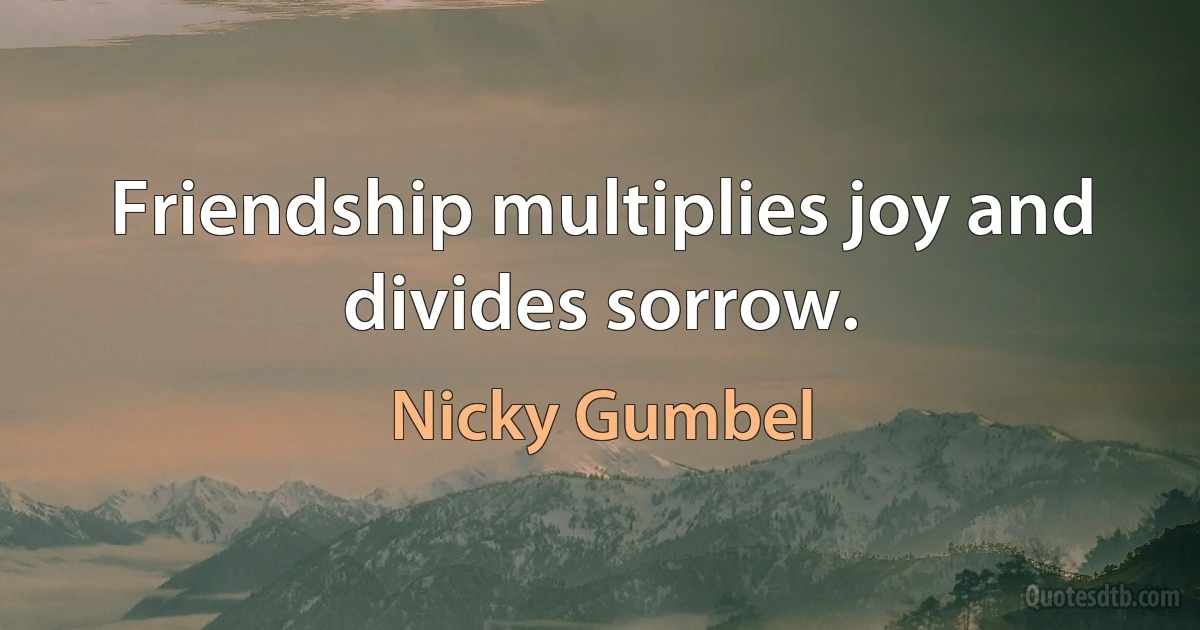 Friendship multiplies joy and divides sorrow. (Nicky Gumbel)