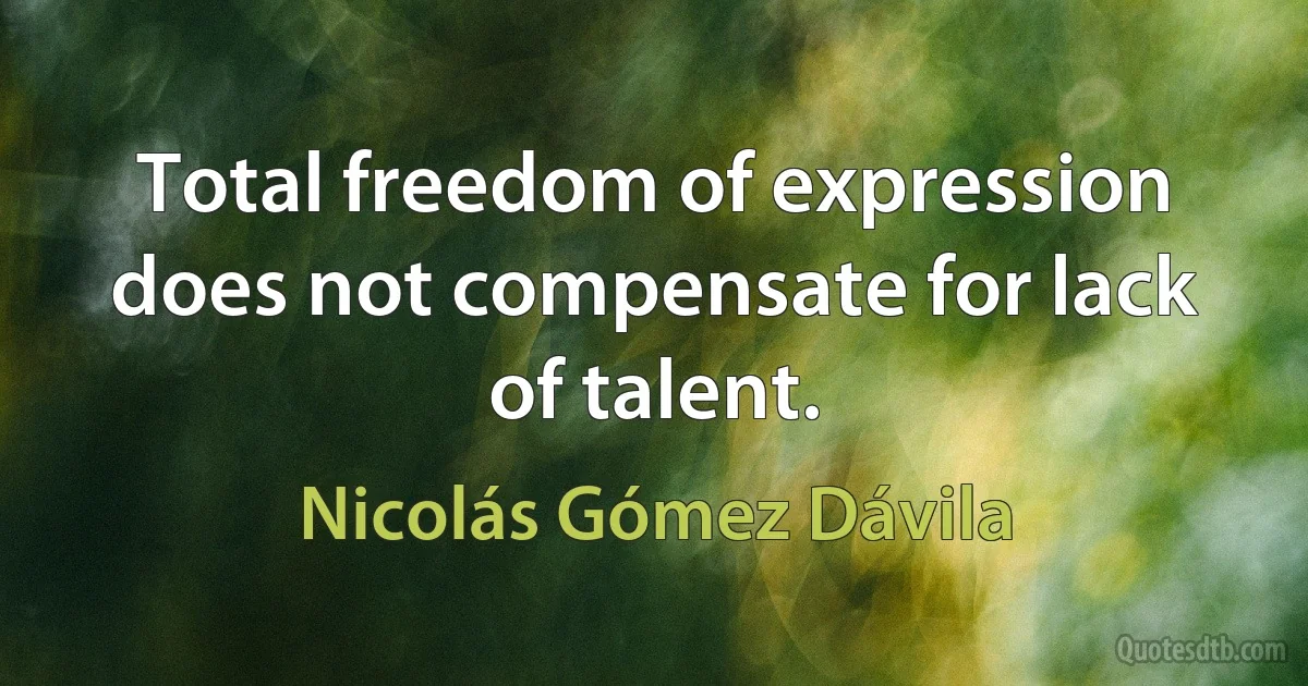 Total freedom of expression does not compensate for lack of talent. (Nicolás Gómez Dávila)