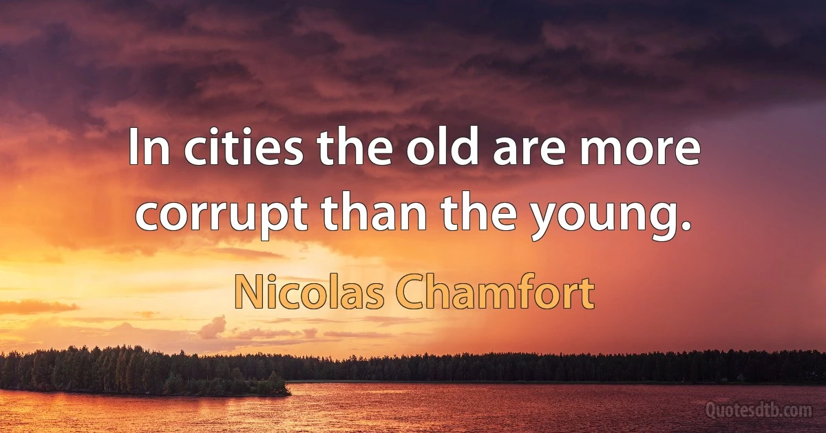 In cities the old are more corrupt than the young. (Nicolas Chamfort)