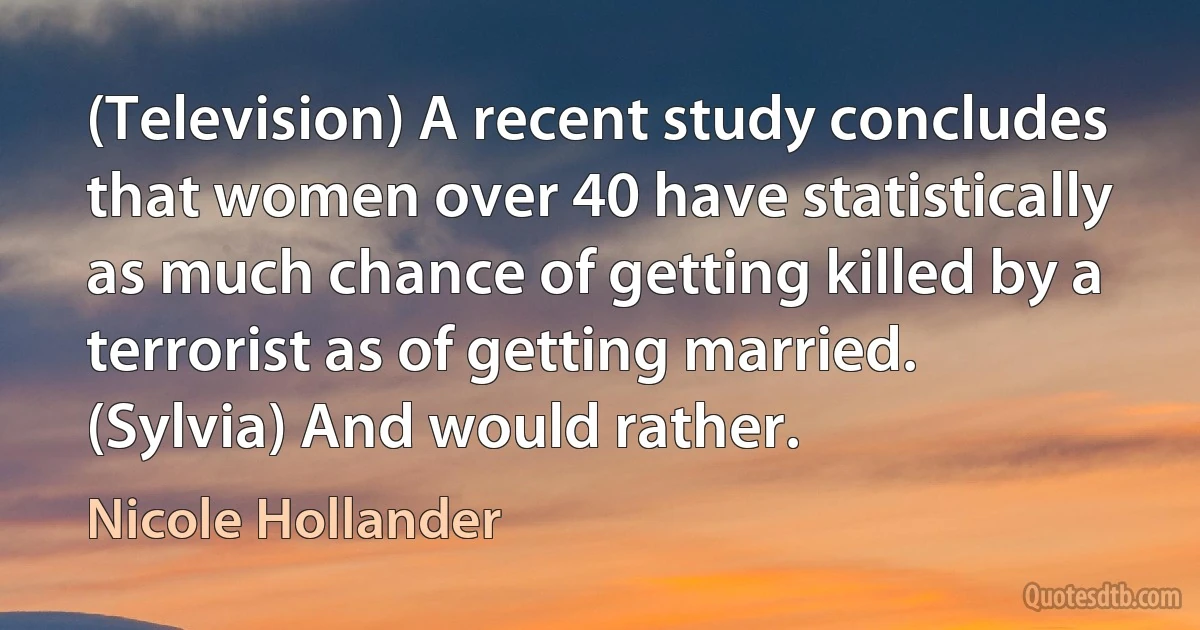 (Television) A recent study concludes that women over 40 have statistically as much chance of getting killed by a terrorist as of getting married. (Sylvia) And would rather. (Nicole Hollander)