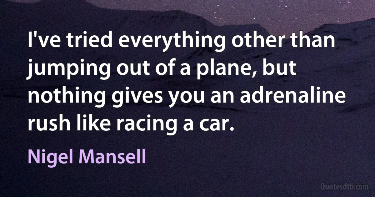 I've tried everything other than jumping out of a plane, but nothing gives you an adrenaline rush like racing a car. (Nigel Mansell)