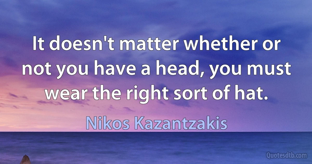 It doesn't matter whether or not you have a head, you must wear the right sort of hat. (Nikos Kazantzakis)