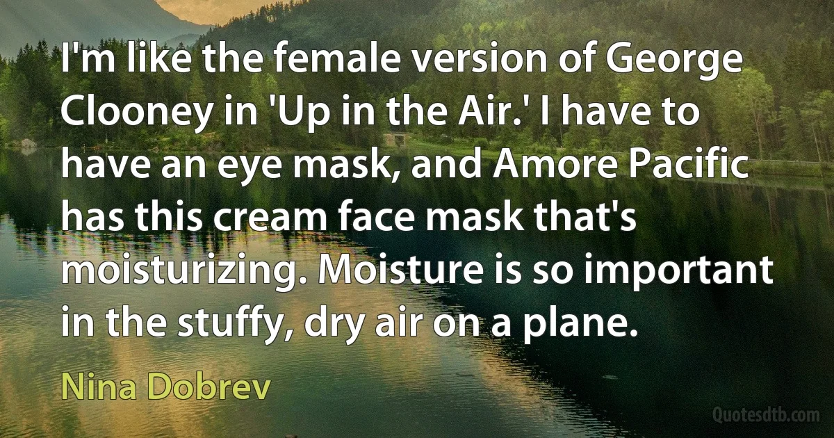 I'm like the female version of George Clooney in 'Up in the Air.' I have to have an eye mask, and Amore Pacific has this cream face mask that's moisturizing. Moisture is so important in the stuffy, dry air on a plane. (Nina Dobrev)