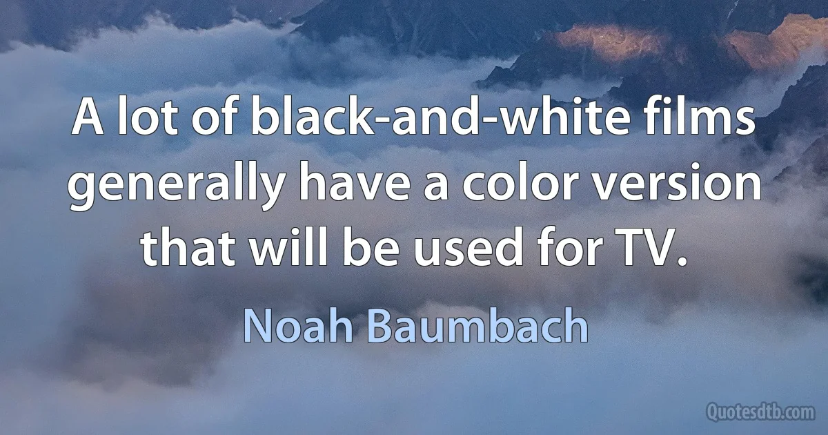 A lot of black-and-white films generally have a color version that will be used for TV. (Noah Baumbach)