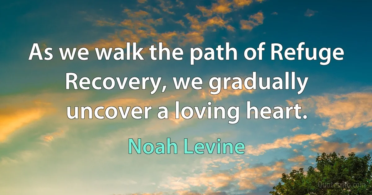 As we walk the path of Refuge Recovery, we gradually uncover a loving heart. (Noah Levine)