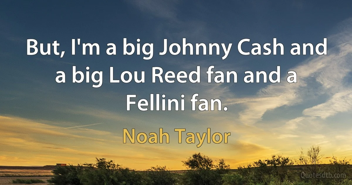 But, I'm a big Johnny Cash and a big Lou Reed fan and a Fellini fan. (Noah Taylor)