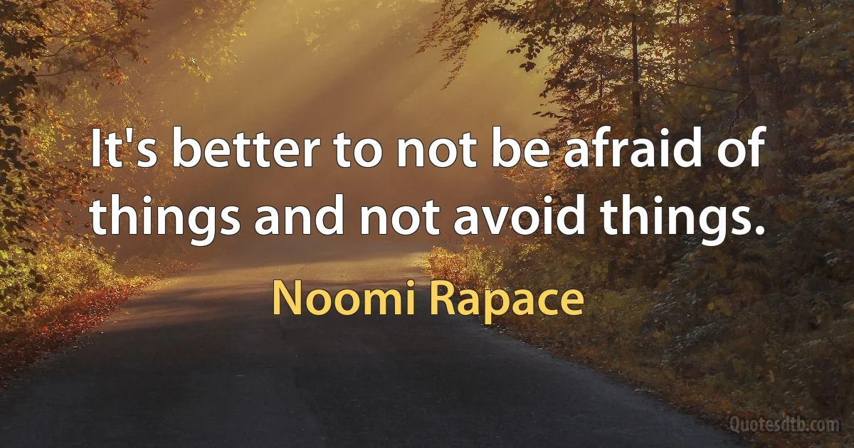 It's better to not be afraid of things and not avoid things. (Noomi Rapace)