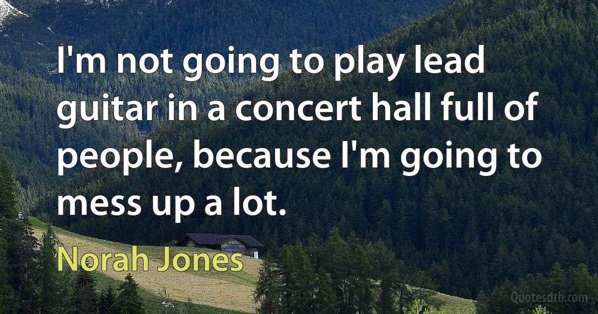 I'm not going to play lead guitar in a concert hall full of people, because I'm going to mess up a lot. (Norah Jones)