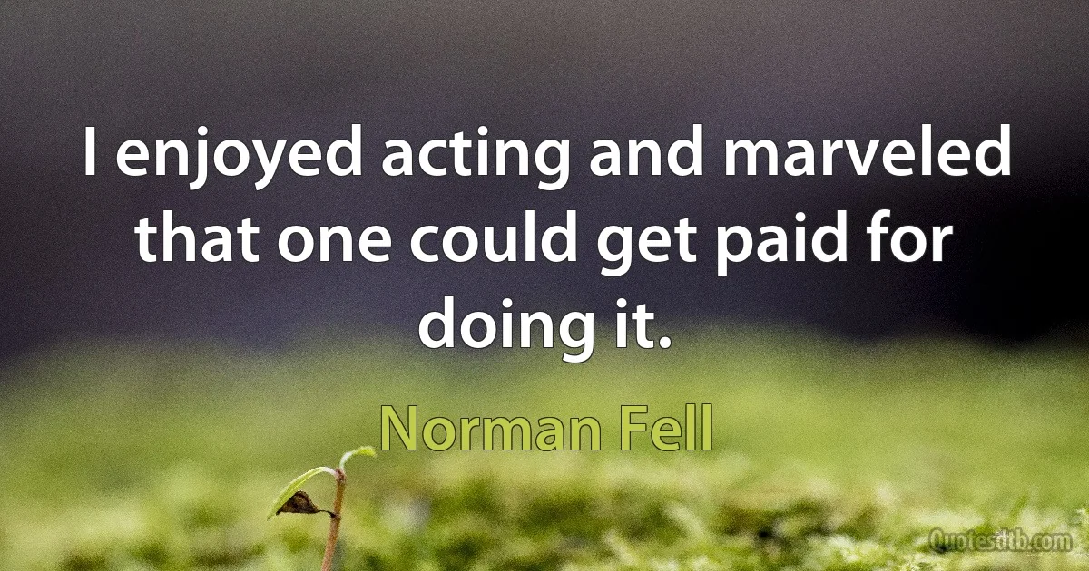 I enjoyed acting and marveled that one could get paid for doing it. (Norman Fell)