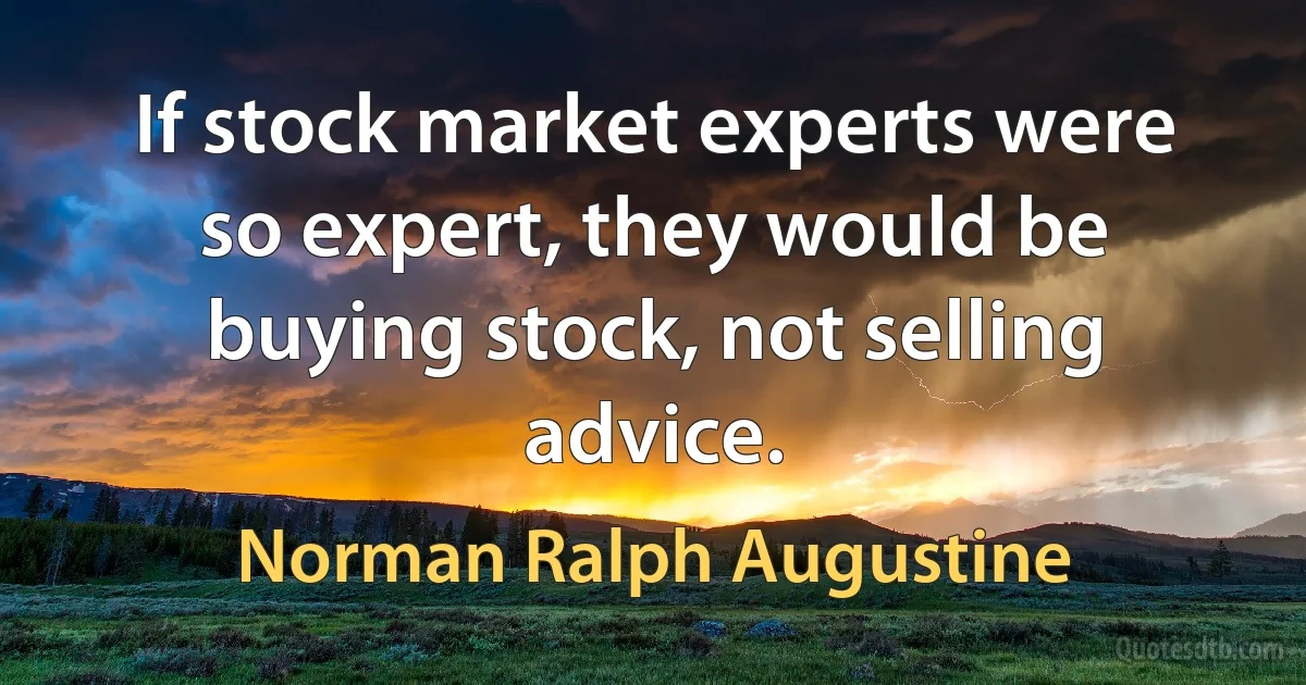 If stock market experts were so expert, they would be buying stock, not selling advice. (Norman Ralph Augustine)