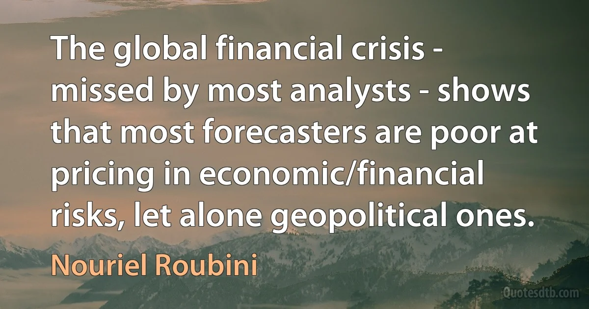 The global financial crisis - missed by most analysts - shows that most forecasters are poor at pricing in economic/financial risks, let alone geopolitical ones. (Nouriel Roubini)