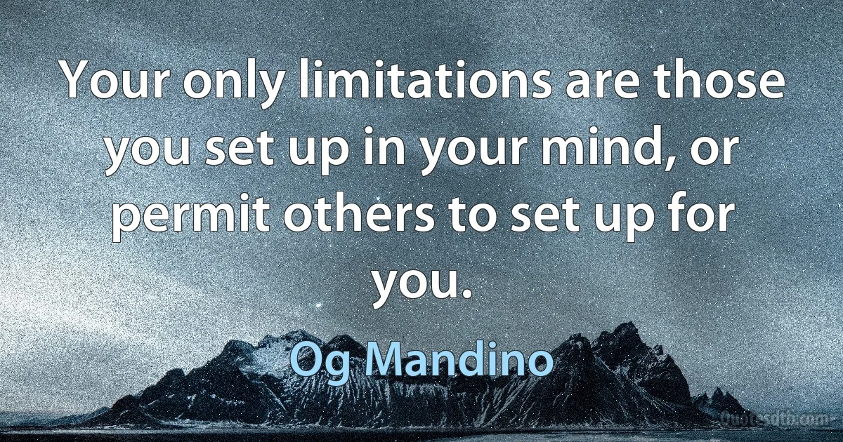 Your only limitations are those you set up in your mind, or permit others to set up for you. (Og Mandino)