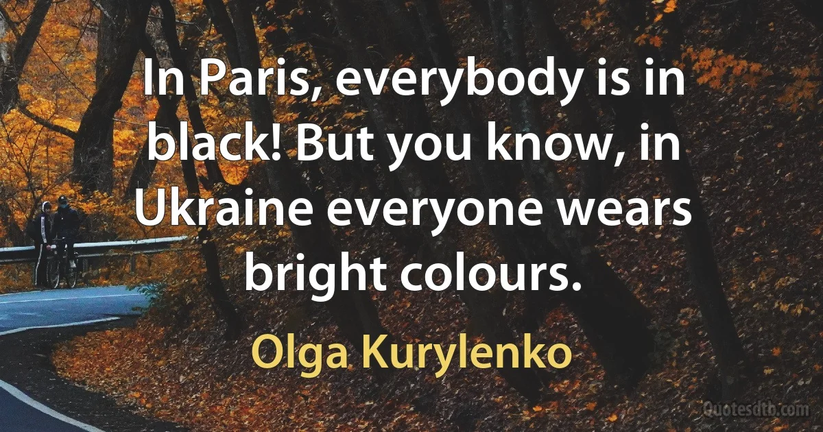 In Paris, everybody is in black! But you know, in Ukraine everyone wears bright colours. (Olga Kurylenko)