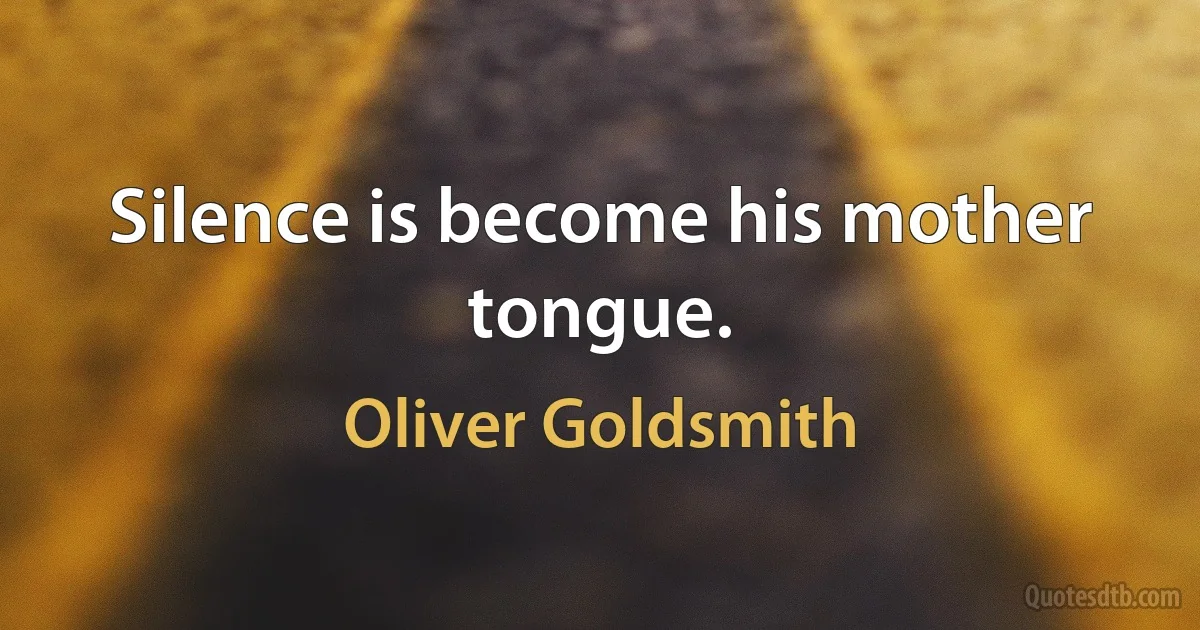 Silence is become his mother tongue. (Oliver Goldsmith)