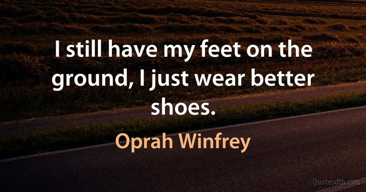 I still have my feet on the ground, I just wear better shoes. (Oprah Winfrey)