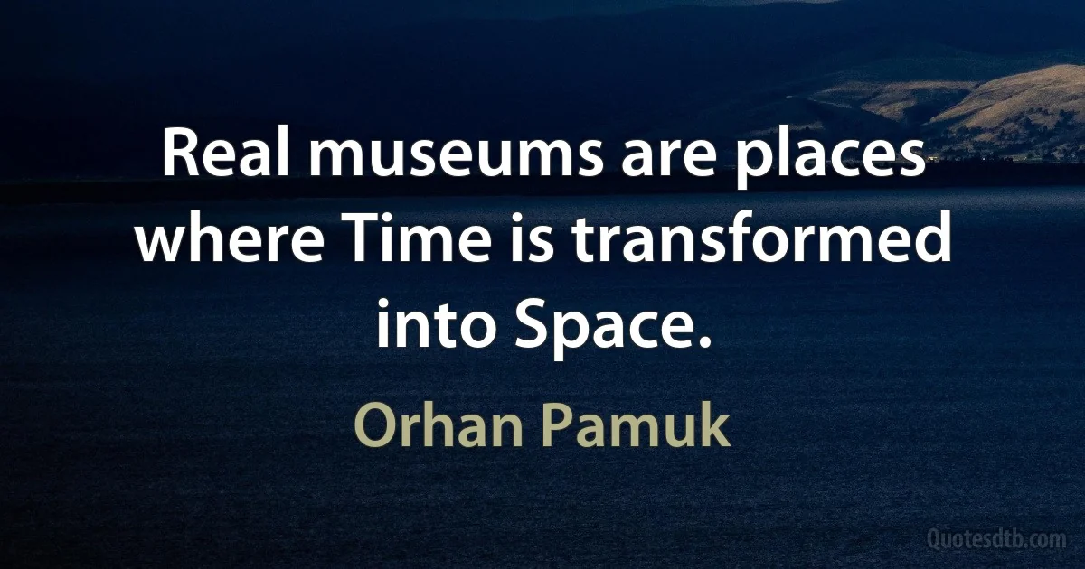 Real museums are places where Time is transformed into Space. (Orhan Pamuk)