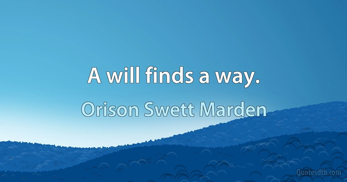 A will finds a way. (Orison Swett Marden)