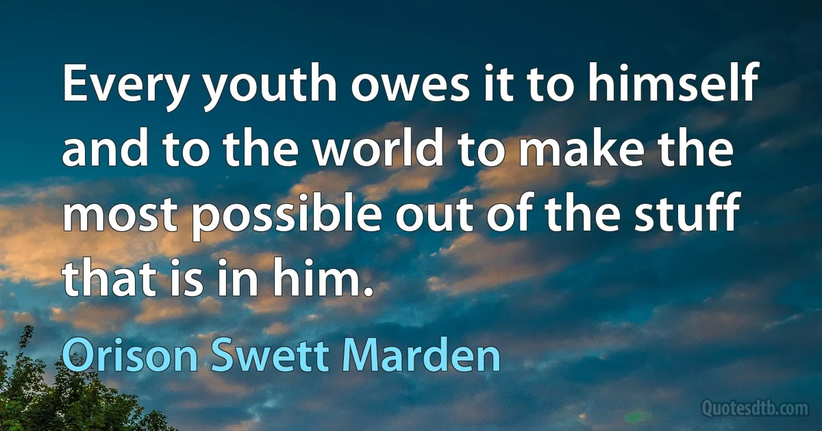 Every youth owes it to himself and to the world to make the most possible out of the stuff that is in him. (Orison Swett Marden)