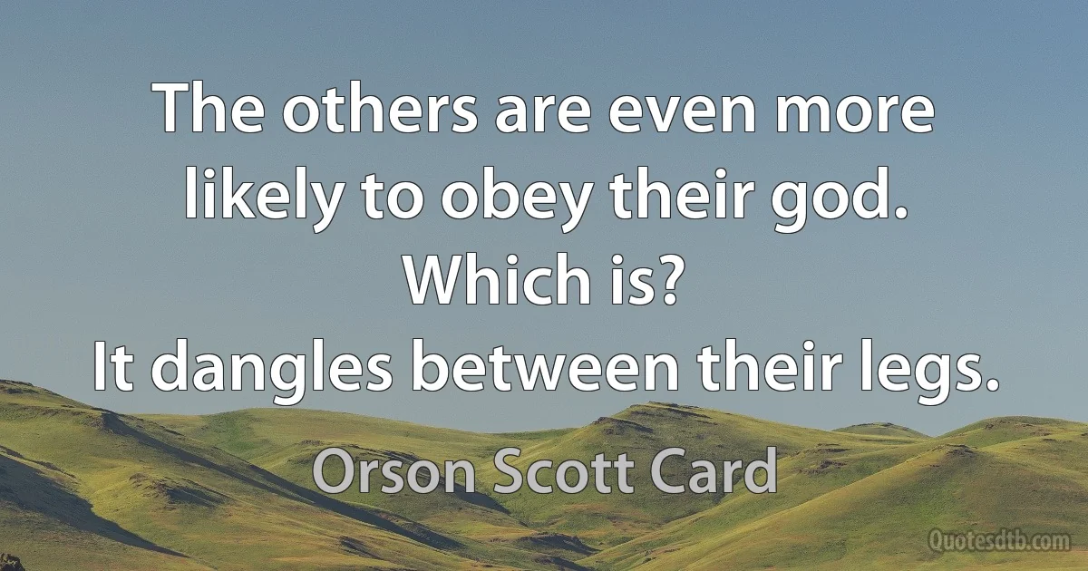 The others are even more likely to obey their god.
Which is?
It dangles between their legs. (Orson Scott Card)