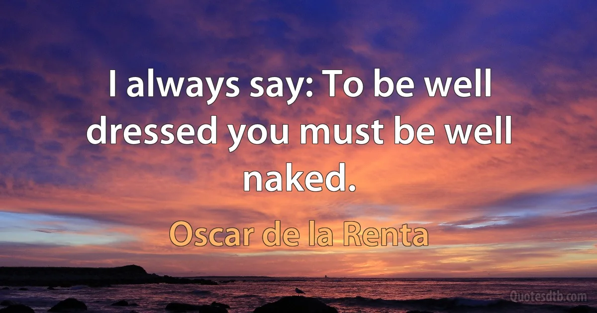 I always say: To be well dressed you must be well naked. (Oscar de la Renta)