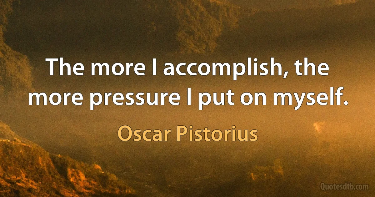 The more I accomplish, the more pressure I put on myself. (Oscar Pistorius)