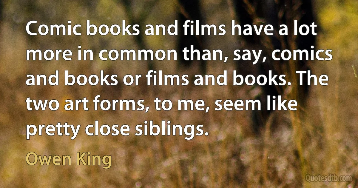 Comic books and films have a lot more in common than, say, comics and books or films and books. The two art forms, to me, seem like pretty close siblings. (Owen King)