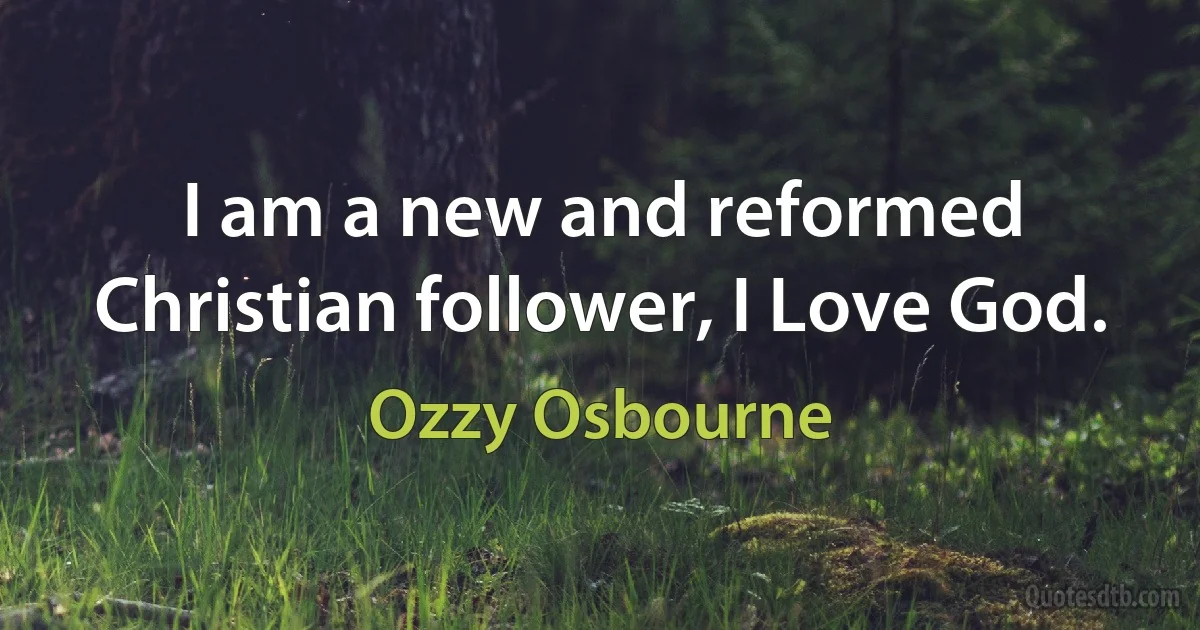 I am a new and reformed Christian follower, I Love God. (Ozzy Osbourne)