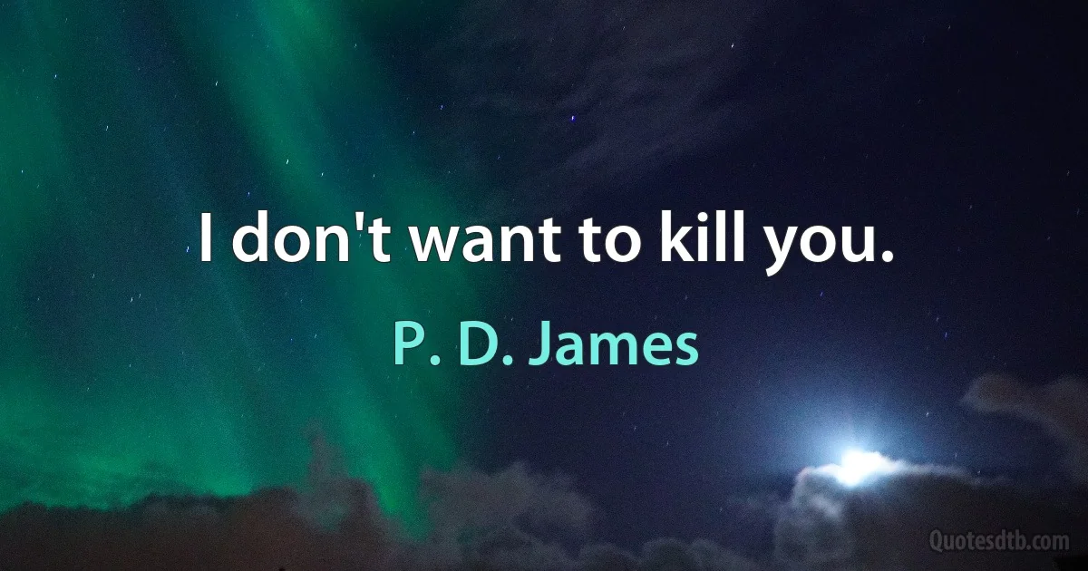 I don't want to kill you. (P. D. James)