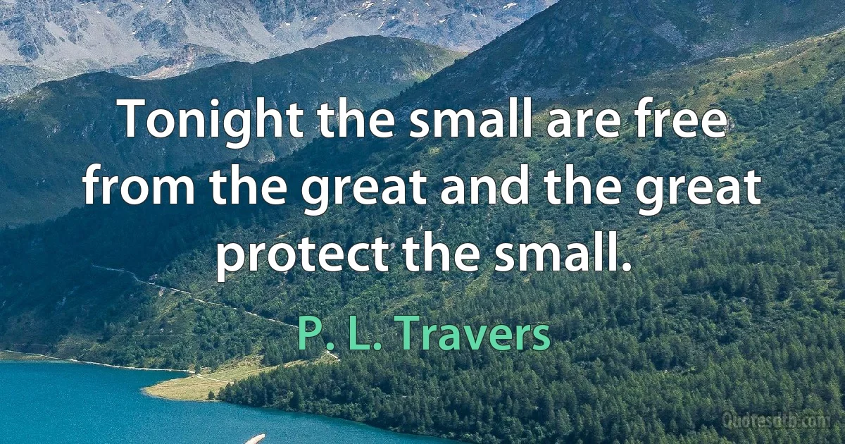 Tonight the small are free from the great and the great protect the small. (P. L. Travers)