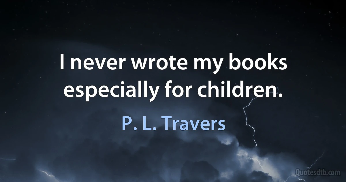 I never wrote my books especially for children. (P. L. Travers)